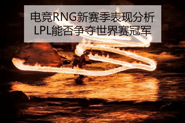 电竞RNG新赛季表现分析 LPL能否争夺世界赛冠军