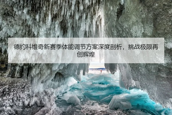 德约科维奇新赛季体能调节方案深度剖析，挑战极限再创辉煌